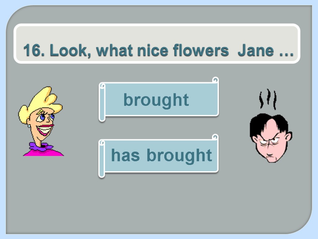 16. Look, what nice flowers Jane … brought has brought